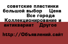 советские пластинки большой выбор  › Цена ­ 1 500 - Все города Коллекционирование и антиквариат » Другое   